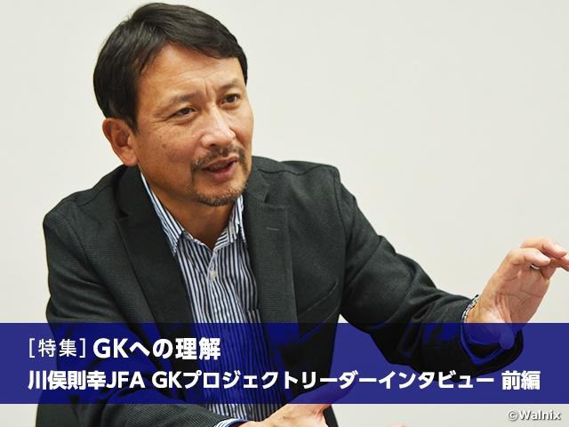 [Special feature] Understanding the GK position: Interview with JFA GK Project Leader KAWAMATA Noriyuki Vol.1
