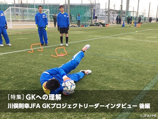 [Special feature] Understanding the GK position: Interview with JFA GK Project Leader KAWAMATA Noriyuki Vol.2