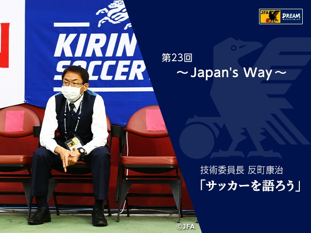 Japan’s Way ～技術委員長 反町康治「サッカーを語ろう」第23回～