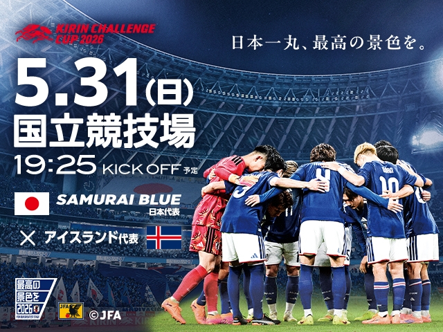 チケット販売概要、キックオフ時間、および放送・配信が決定　キリンチャレンジカップ2026 SAMURAI BLUE（日本代表）対 アイスランド代表 【5.31(日)＠東京／国立競技場】