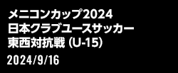 メニコンカップ2024 日本クラブユースサッカー東西対抗戦（U-15）