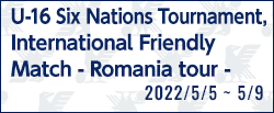 U-16 Six Nations Tournament・国際親善試合 ～ルーマニア遠征～