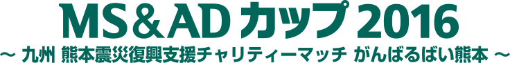 MS&ADカップ2016 ～ 九州 熊本震災復興支援チャリティーマッチ がんばるばい熊本 ～