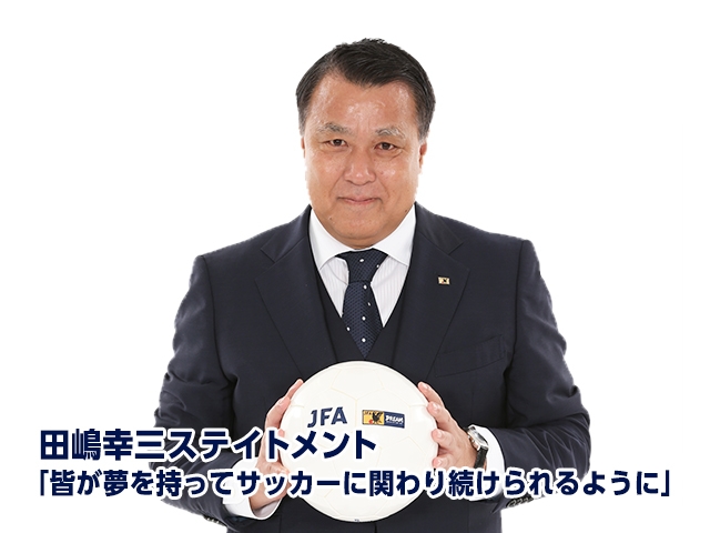 田嶋幸三ステイトメント 皆が夢を持ってサッカーに関わり続けられるように Jfa 公益財団法人日本サッカー協会