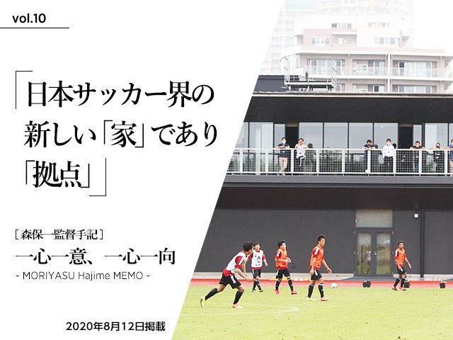 日本サッカー界の新しい「家」であり「拠点」～森保一監督手記「一心一意、一心一向 - MORIYASU Hajime MEMO -」vol.10～
