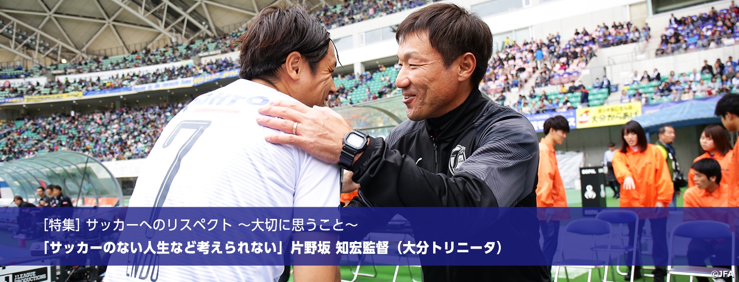 特集 サッカーへのリスペクト 大切に思うこと サッカーのない人生など考えられない 片野坂知宏監督 大分トリニータ Jfa 公益財団法人日本サッカー協会