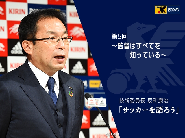 監督はすべてを知っている 技術委員長 反町康治 サッカーを語ろう 第5回 Jfa 公益財団法人日本サッカー協会