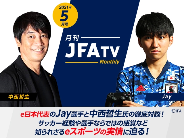 月刊jfatv 21年5月号 サッカーe日本代表特集 Jay 中西哲生が知られざるeスポーツの実情に迫る Jfa 公益財団法人日本サッカー協会