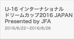  U-16 インターナショナルドリームカップ2016 JAPAN Presented by JFA
