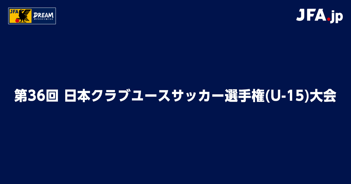 第36回 日本クラブユースサッカー選手権 U 15 大会 Top Jfa 公益財団法人日本サッカー協会