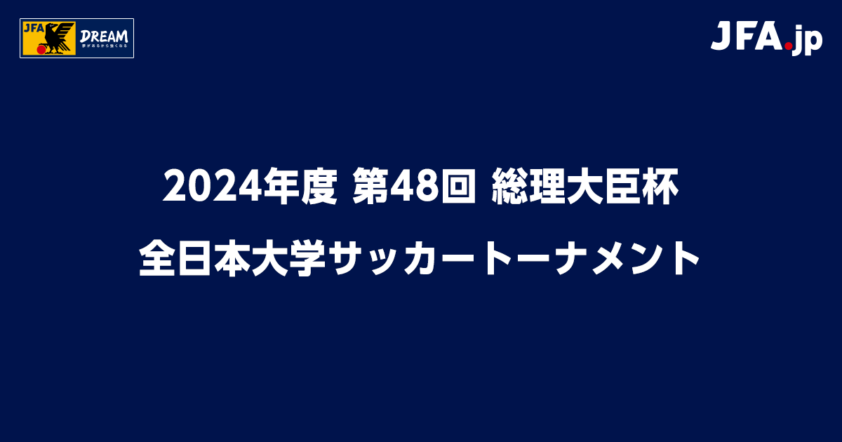 2024年度 第48回 総理大臣杯 全日本大学サッカートーナメント TOP｜JFA｜公益財団法人日本サッカー協会