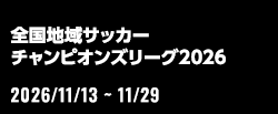 全国地域サッカーチャンピオンズリーグ2026[2026/11/13(金)～2026/11/29(日)]