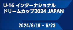 U-16インターナショナルドリームカップ2024 JAPAN