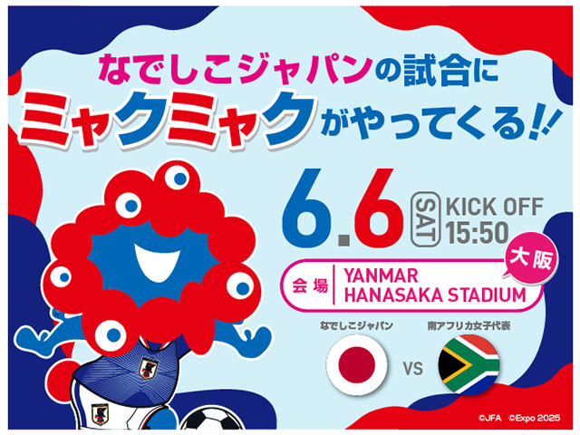 なでしこジャパンの試合にミャクミャクがやってくる!!6.6 SAT KICK OFF 15:50 会場：YANMAR HANASAKA STADIUM[大阪]なでしこジャパン VS 南アフリカ女子代表