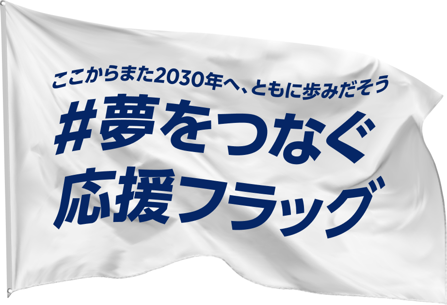 ここからまた2030年へ、ともに歩みだそう#夢をつなぐ応援フラッグ