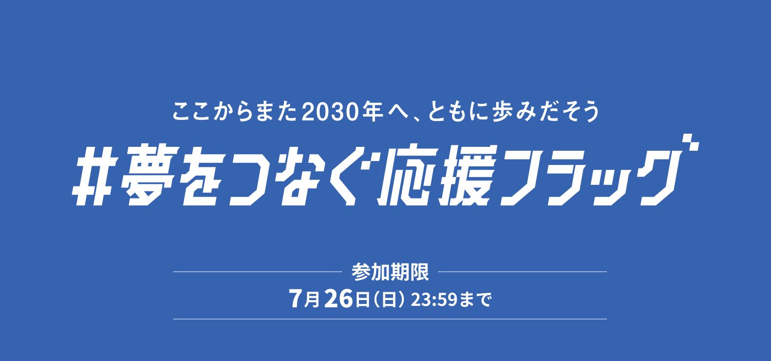 ここからまた2030年へ、ともに歩みだそう#夢をつなぐ応援フラッグ[参加期限7月26日(日)23:59まで]